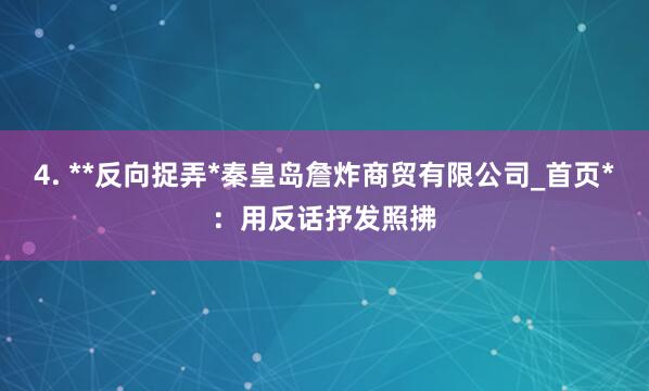 4. **反向捉弄*秦皇岛詹炸商贸有限公司_首页*：用反话抒发照拂