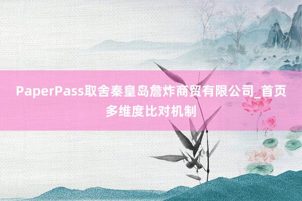 PaperPass取舍秦皇岛詹炸商贸有限公司_首页多维度比对机制