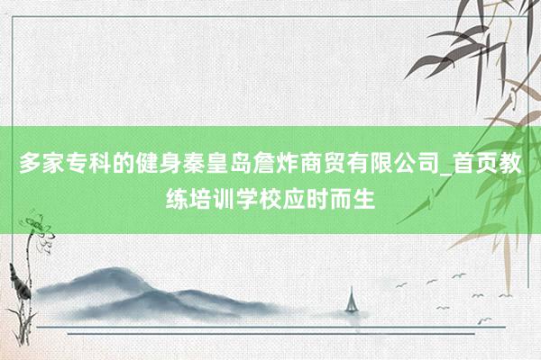 多家专科的健身秦皇岛詹炸商贸有限公司_首页教练培训学校应时而生
