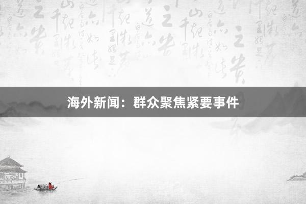 海外新闻：群众聚焦紧要事件