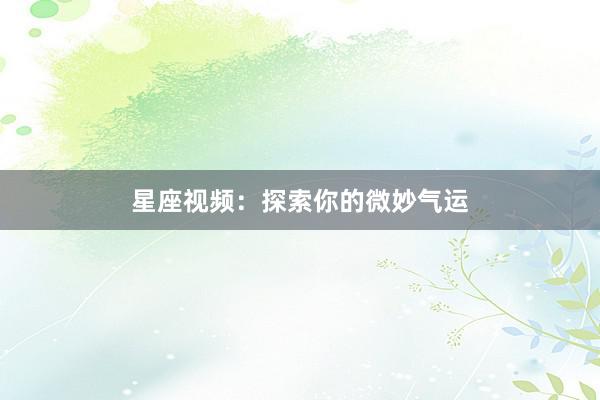 星座视频：探索你的微妙气运