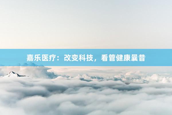 嘉乐医疗:改变科技,看管健康曩昔
