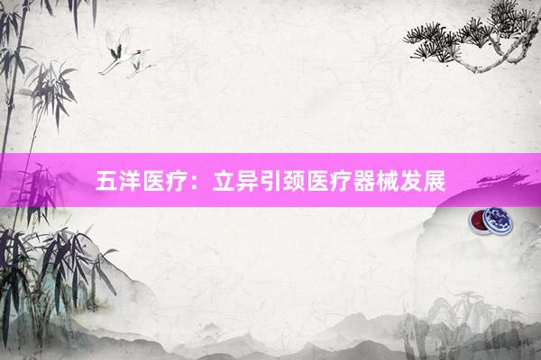 五洋医疗：立异引颈医疗器械发展