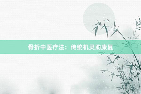 骨折中医疗法：传统机灵助康复