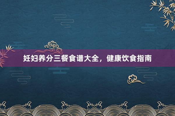 妊妇养分三餐食谱大全，健康饮食指南