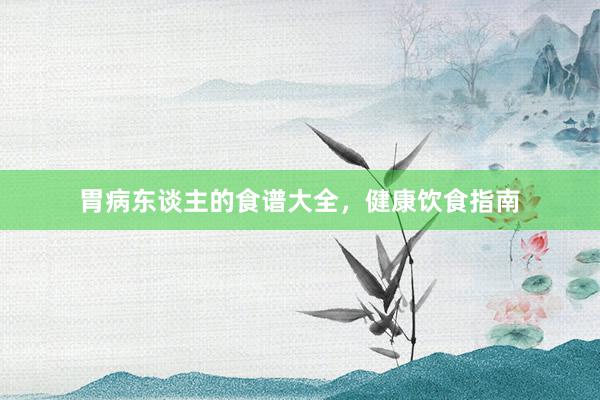 胃病东谈主的食谱大全，健康饮食指南